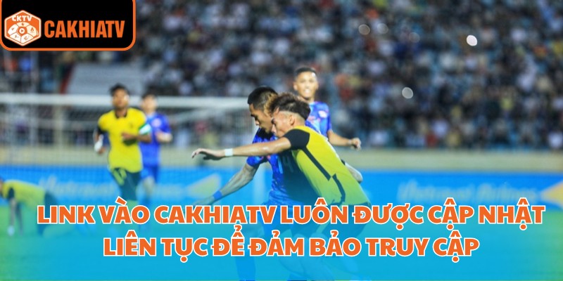 Link vào Cakhiatv luôn được cập nhật liên tục để đảm bảo truy cập