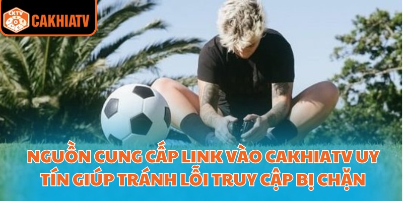 Nguồn cung cấp Link vào cakhiatv uy tín giúp tránh lỗi truy cập bị chặn