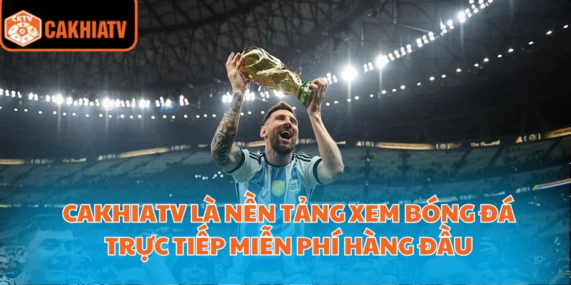 CakhiaTV là nền tảng xem bóng đá trực tiếp miễn phí hàng đầu