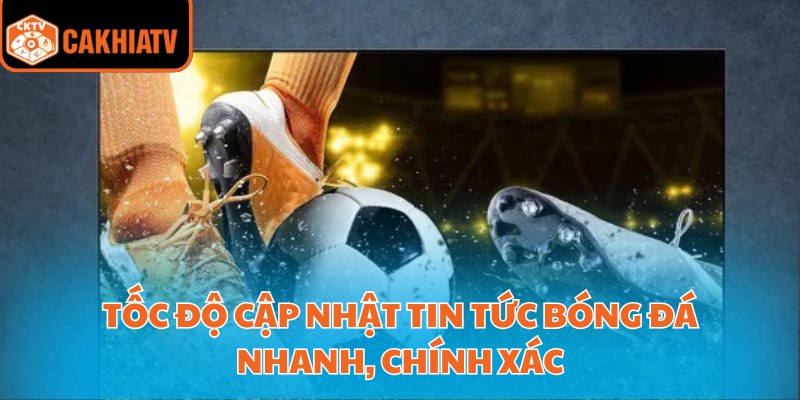 Tốc độ cập nhật tin tức bóng đá nhanh, chính xác