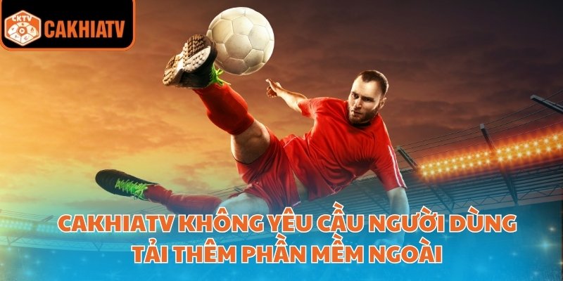 CakhiaTV không yêu cầu người dùng tải thêm phần mềm ngoài