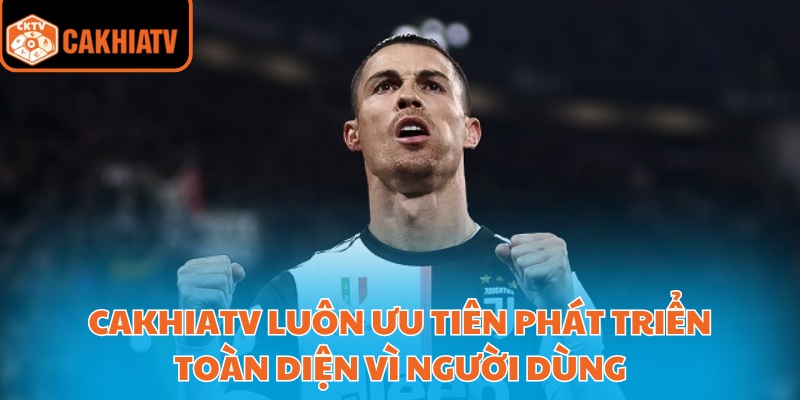Cakhiatv luôn ưu tiên phát triển toàn diện vì người dùng
