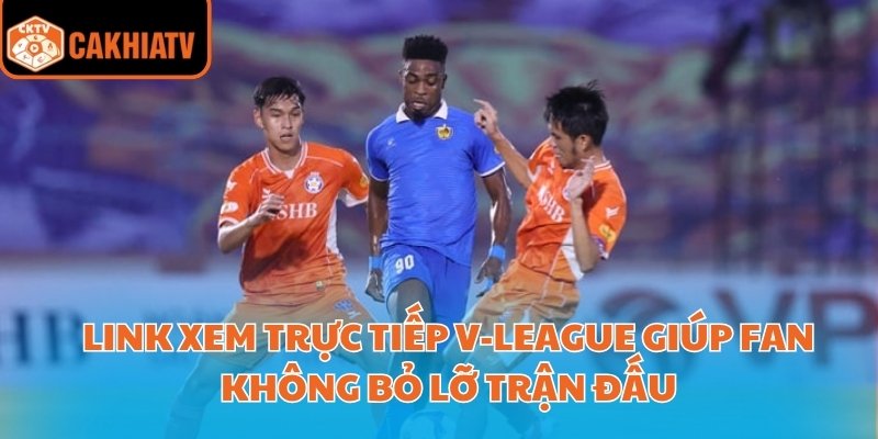 Link xem trực tiếp V-League giúp fan không bỏ lỡ trận đấu
