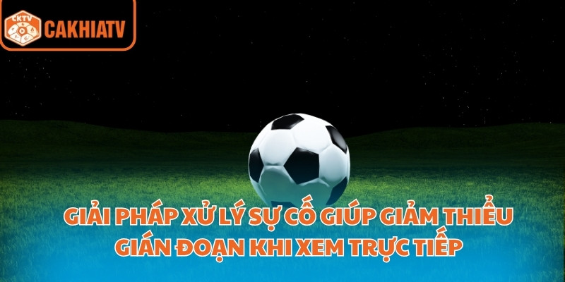 Giải pháp xử lý sự cố giúp giảm thiểu gián đoạn khi xem trực tiếp