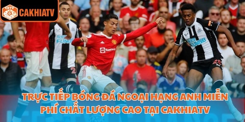 Trực tiếp bóng đá Ngoại hạng Anh miễn phí chất lượng cao tại CakhiaTV