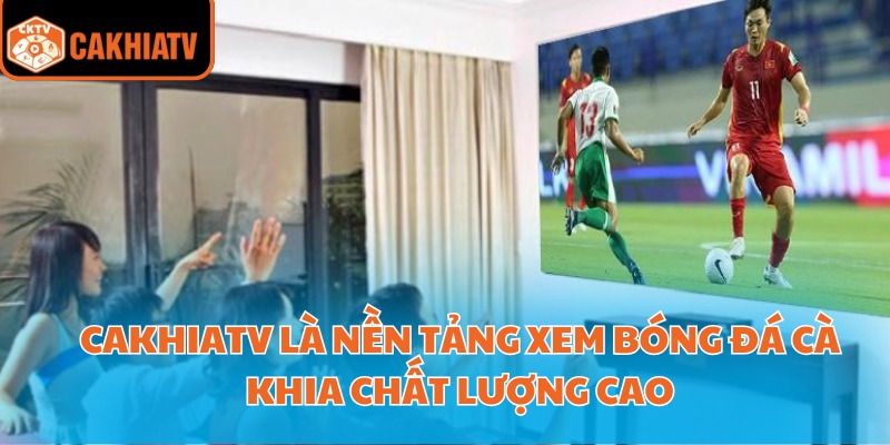 CakhiaTV là nền tảng xem bóng đá cà khia chất lượng cao