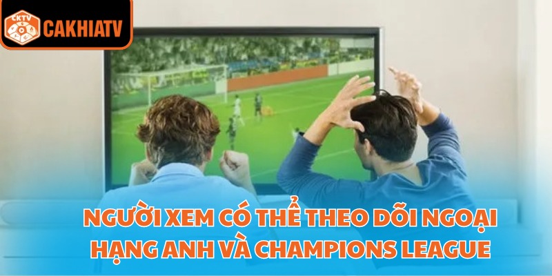 Người xem có thể theo dõi Ngoại hạng Anh và Champions League